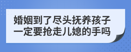 婚姻到了尽头抚养孩子一定要抢走儿媳的手吗