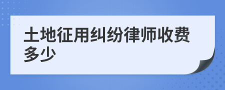 土地征用纠纷律师收费多少