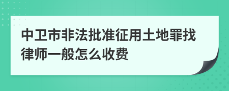 中卫市非法批准征用土地罪找律师一般怎么收费