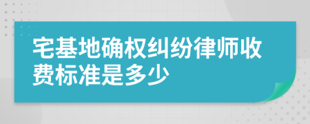 宅基地确权纠纷律师收费标准是多少