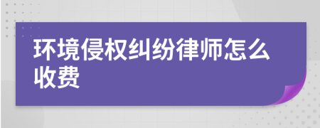 环境侵权纠纷律师怎么收费