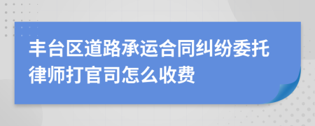 丰台区道路承运合同纠纷委托律师打官司怎么收费