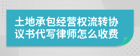 土地承包经营权流转协议书代写律师怎么收费