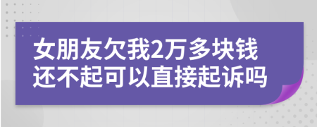 女朋友欠我2万多块钱还不起可以直接起诉吗