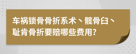 车祸锁骨骨折系术丶髋骨臼丶耻肯骨折要赔哪些费用？