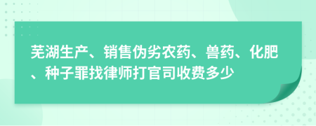 芜湖生产、销售伪劣农药、兽药、化肥、种子罪找律师打官司收费多少