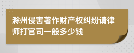 滁州侵害著作财产权纠纷请律师打官司一般多少钱