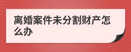 离婚案件未分割财产怎么办