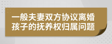 一般夫妻双方协议离婚孩子的抚养权归属问题