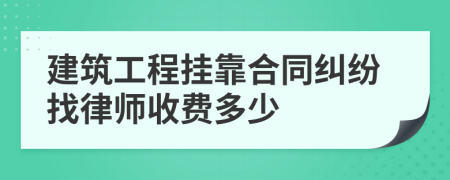 建筑工程挂靠合同纠纷找律师收费多少