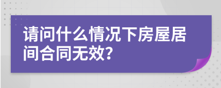 请问什么情况下房屋居间合同无效？