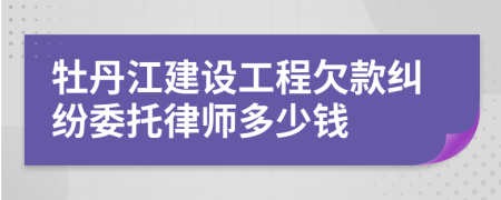 牡丹江建设工程欠款纠纷委托律师多少钱