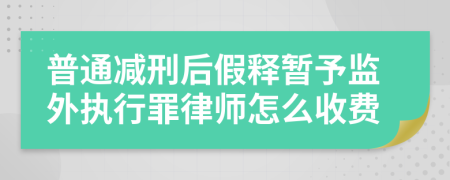 普通减刑后假释暂予监外执行罪律师怎么收费