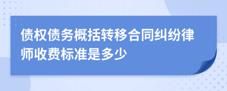 债权债务概括转移合同纠纷律师收费标准是多少