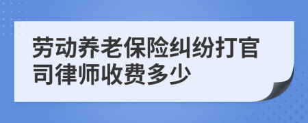 劳动养老保险纠纷打官司律师收费多少