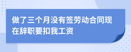 做了三个月没有签劳动合同现在辞职要扣我工资