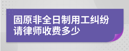 固原非全日制用工纠纷请律师收费多少