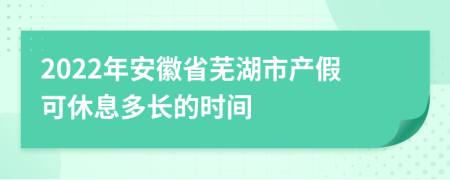 2022年安徽省芜湖市产假可休息多长的时间