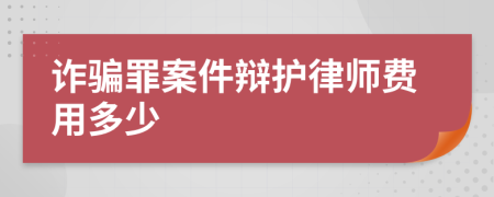 诈骗罪案件辩护律师费用多少