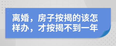 离婚，房子按揭的该怎样办，才按揭不到一年