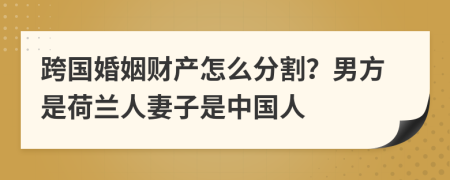 跨国婚姻财产怎么分割？男方是荷兰人妻子是中国人