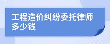 工程造价纠纷委托律师多少钱