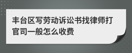 丰台区写劳动诉讼书找律师打官司一般怎么收费