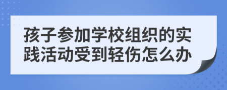 孩子参加学校组织的实践活动受到轻伤怎么办