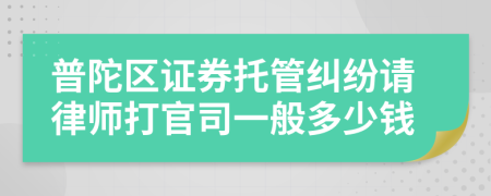 普陀区证券托管纠纷请律师打官司一般多少钱