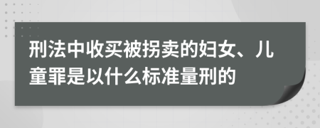 刑法中收买被拐卖的妇女、儿童罪是以什么标准量刑的