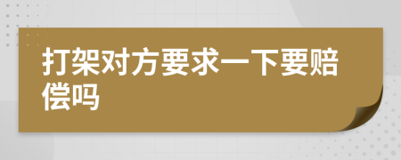 打架对方要求一下要赔偿吗