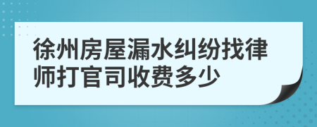 徐州房屋漏水纠纷找律师打官司收费多少