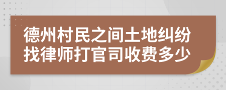 德州村民之间土地纠纷找律师打官司收费多少