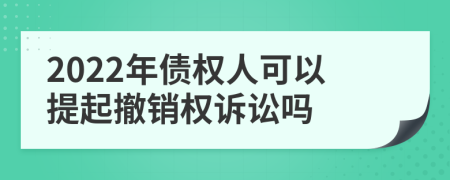 2022年债权人可以提起撤销权诉讼吗