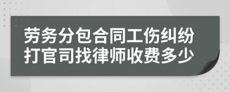 劳务分包合同工伤纠纷打官司找律师收费多少