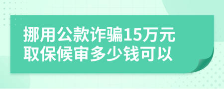 挪用公款诈骗15万元取保候审多少钱可以