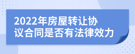 2022年房屋转让协议合同是否有法律效力