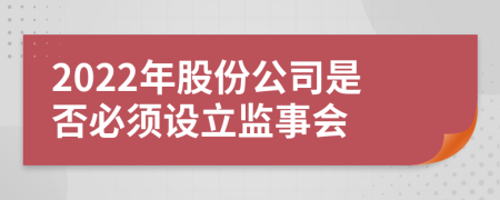 2022年股份公司是否必须设立监事会