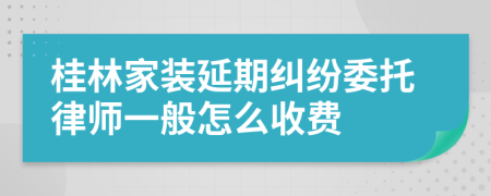 桂林家装延期纠纷委托律师一般怎么收费