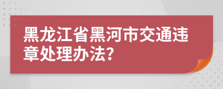 黑龙江省黑河市交通违章处理办法？