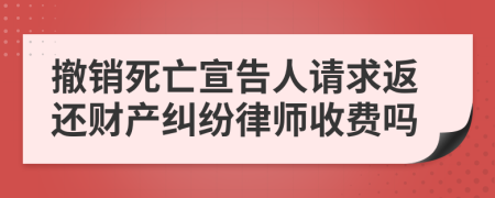 撤销死亡宣告人请求返还财产纠纷律师收费吗