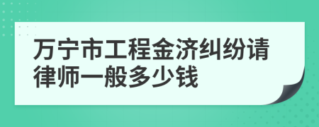 万宁市工程金济纠纷请律师一般多少钱
