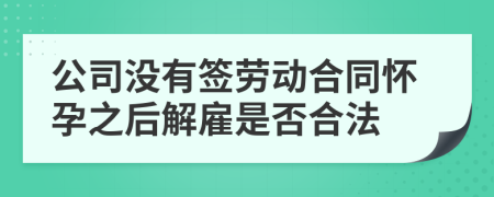 公司没有签劳动合同怀孕之后解雇是否合法