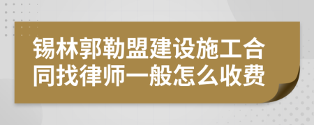 锡林郭勒盟建设施工合同找律师一般怎么收费