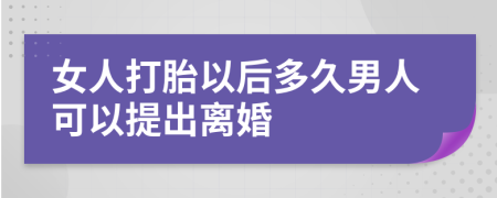 女人打胎以后多久男人可以提出离婚