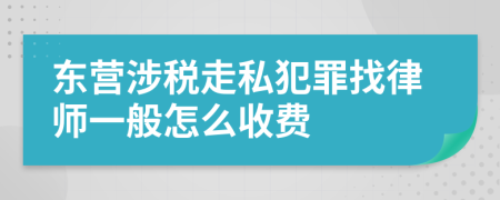 东营涉税走私犯罪找律师一般怎么收费