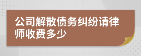 公司解散债务纠纷请律师收费多少