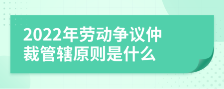 2022年劳动争议仲裁管辖原则是什么