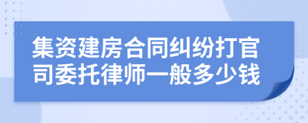 集资建房合同纠纷打官司委托律师一般多少钱