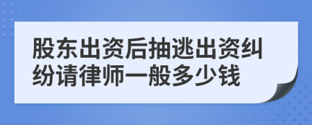 股东出资后抽逃出资纠纷请律师一般多少钱